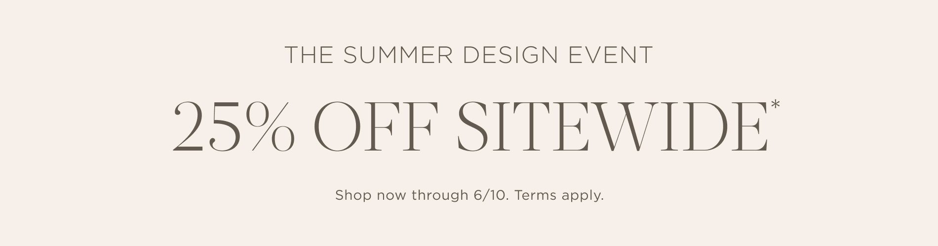 The Summer Design Event. 25% Off Sitewide. Shop now through 6/10. Terms apply. Written in black on a beige block.